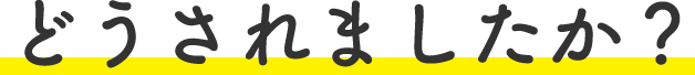 どうされましたか？